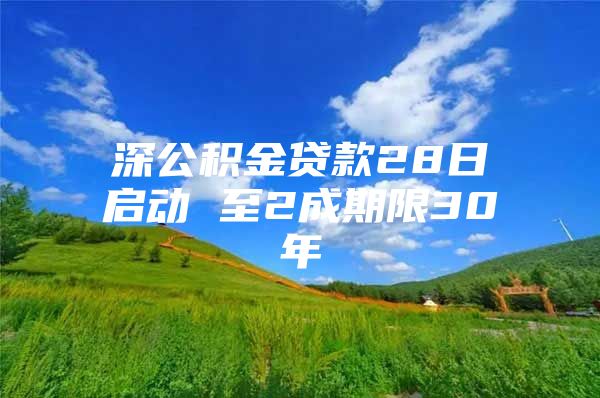 深公积金贷款28日启动 至2成期限30年