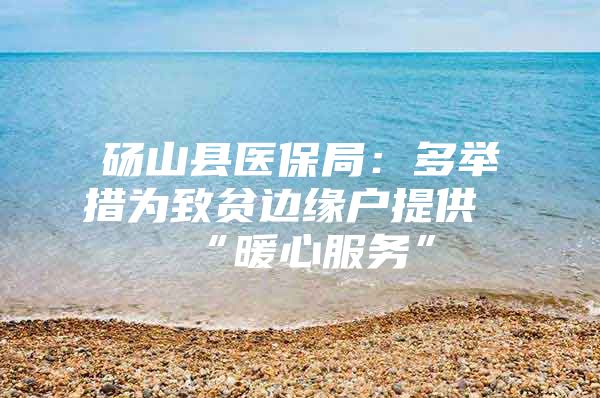 砀山县医保局：多举措为致贫边缘户提供“暖心服务”