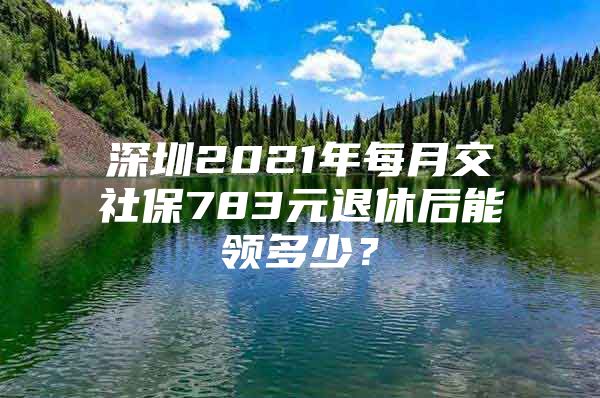 深圳2021年每月交社保783元退休后能领多少？