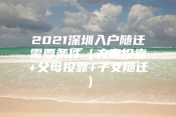 2021深圳入户随迁需要条件（夫妻投靠+父母投靠+子女随迁）