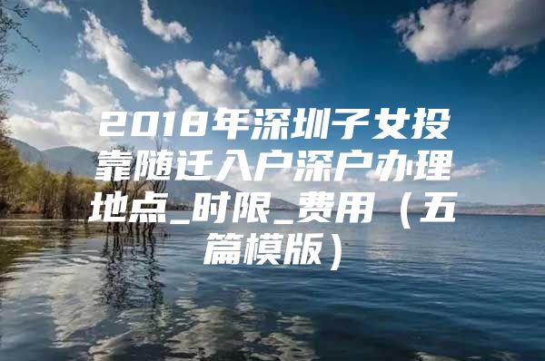 2018年深圳子女投靠随迁入户深户办理地点_时限_费用（五篇模版）