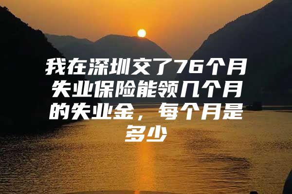 我在深圳交了76个月失业保险能领几个月的失业金，每个月是多少