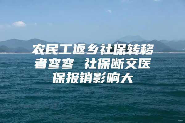 农民工返乡社保转移者寥寥 社保断交医保报销影响大