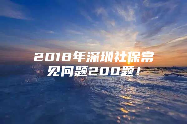 2018年深圳社保常见问题200题！