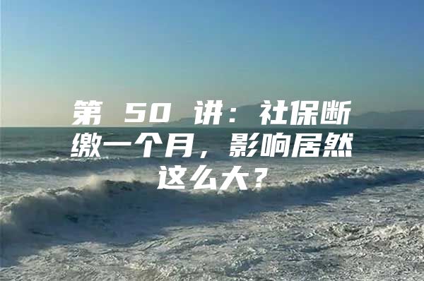 第 50 讲：社保断缴一个月，影响居然这么大？