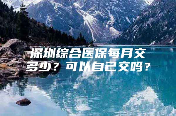 深圳综合医保每月交多少？可以自己交吗？