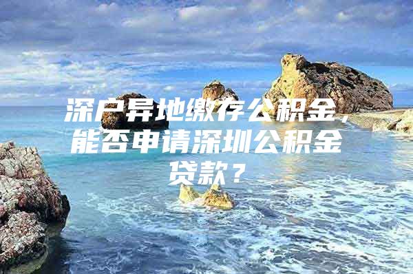 深户异地缴存公积金，能否申请深圳公积金贷款？