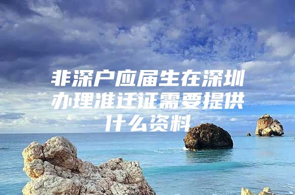 非深户应届生在深圳办理准迁证需要提供什么资料