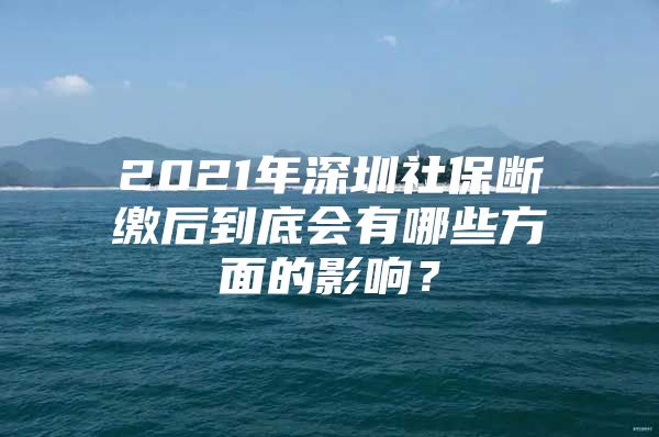 2021年深圳社保断缴后到底会有哪些方面的影响？