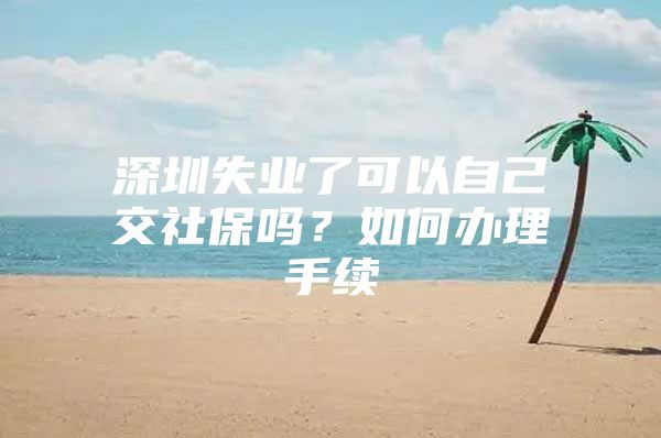 深圳失业了可以自己交社保吗？如何办理手续