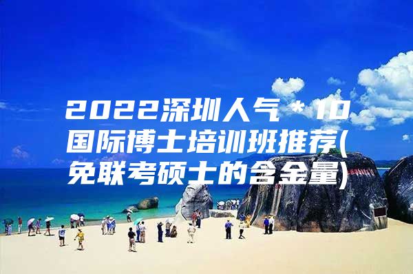 2022深圳人气＊10国际博士培训班推荐(免联考硕士的含金量)