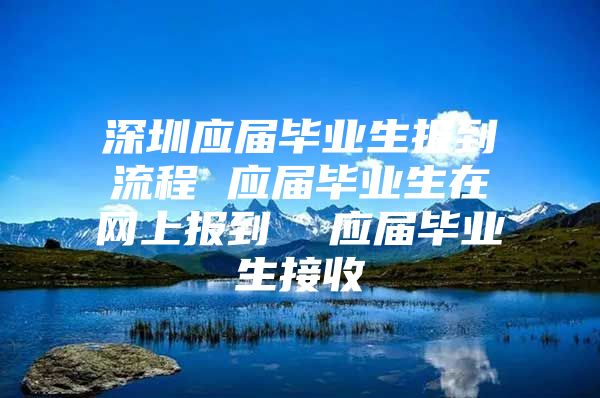 深圳应届毕业生报到流程 应届毕业生在网上报到  应届毕业生接收