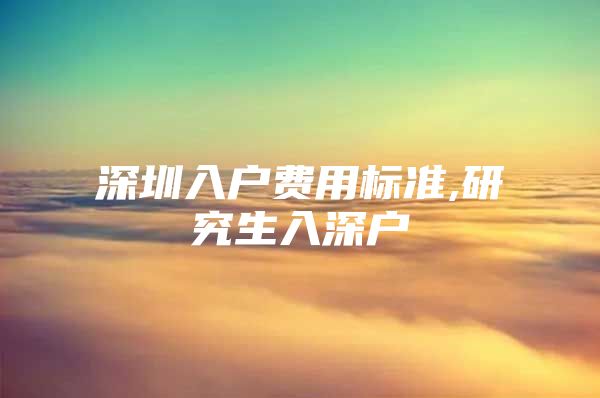 深圳入户费用标准,研究生入深户