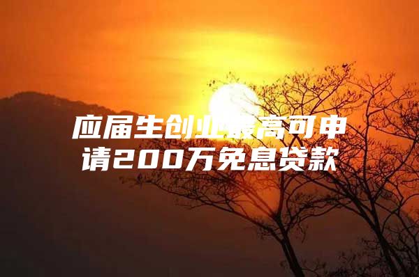 应届生创业最高可申请200万免息贷款