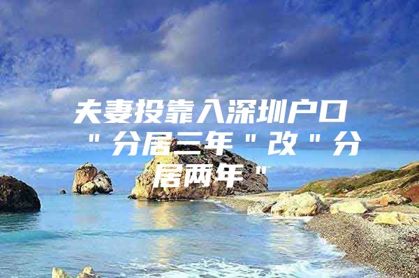 夫妻投靠入深圳户口 ＂分居三年＂改＂分居两年＂