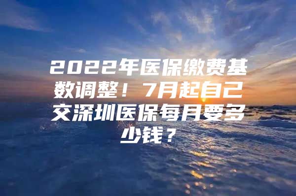 2022年医保缴费基数调整！7月起自己交深圳医保每月要多少钱？