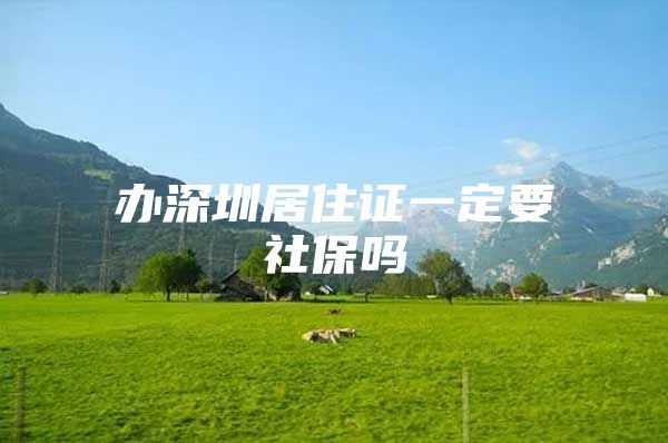 办深圳居住证一定要社保吗