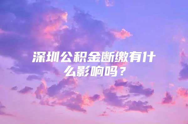 深圳公积金断缴有什么影响吗？