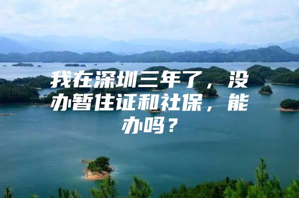 我在深圳三年了，没办暂住证和社保，能办吗？