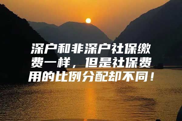 深户和非深户社保缴费一样，但是社保费用的比例分配却不同！