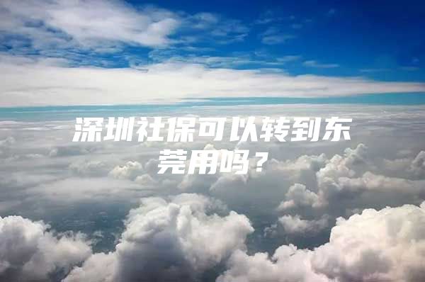 深圳社保可以转到东莞用吗？