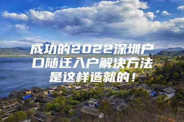 成功的2022深圳户口随迁入户解决方法是这样造就的！