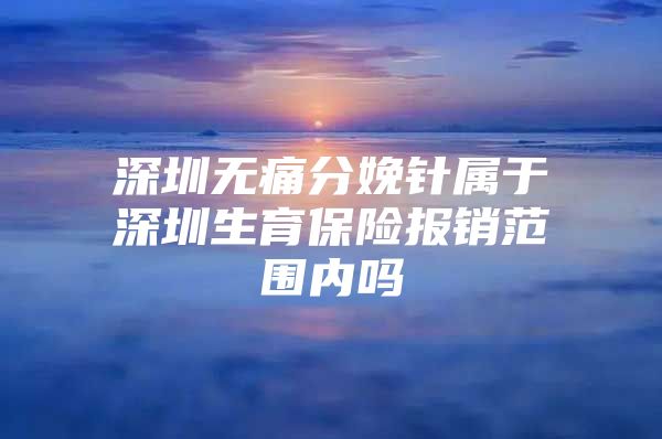 深圳无痛分娩针属于深圳生育保险报销范围内吗