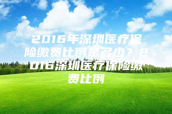 2016年深圳医疗保险缴费比例是多少？2016深圳医疗保险缴费比例