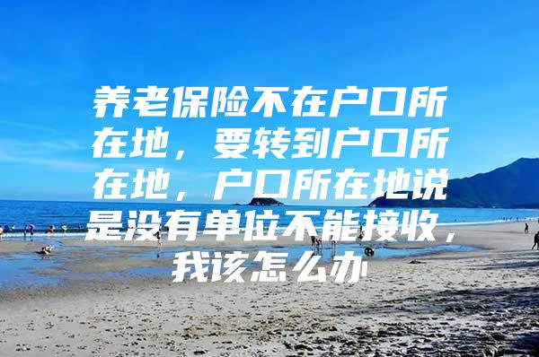 养老保险不在户口所在地，要转到户口所在地，户口所在地说是没有单位不能接收，我该怎么办