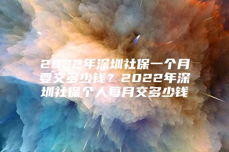 2022年深圳社保一个月要交多少钱？2022年深圳社保个人每月交多少钱