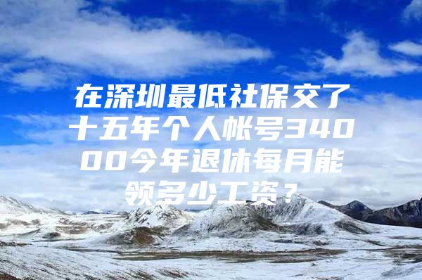 在深圳最低社保交了十五年个人帐号34000今年退休每月能领多少工资？