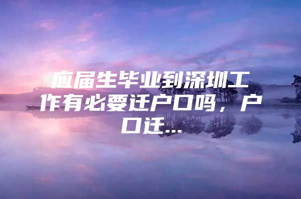 应届生毕业到深圳工作有必要迁户口吗，户口迁...