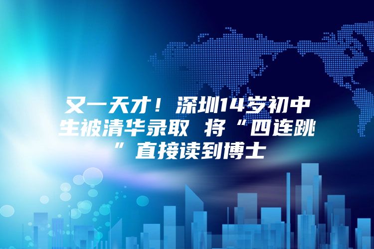 又一天才！深圳14岁初中生被清华录取 将“四连跳”直接读到博士