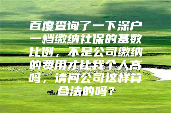 百度查询了一下深户一档缴纳社保的基数比例，不是公司缴纳的费用才比我个人高吗，请问公司这样算合法的吗？