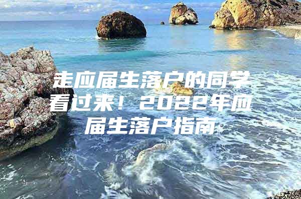 走应届生落户的同学看过来！2022年应届生落户指南