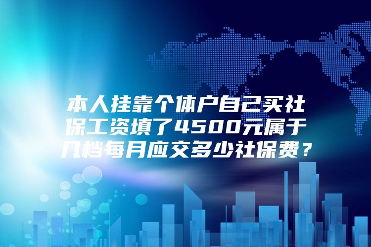 本人挂靠个体户自己买社保工资填了4500元属于几档每月应交多少社保费？