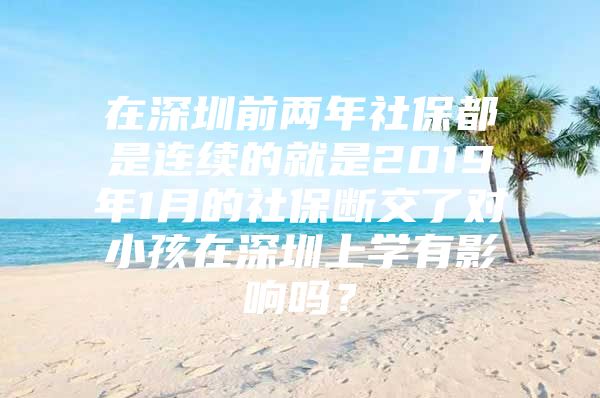 在深圳前两年社保都是连续的就是2019年1月的社保断交了对小孩在深圳上学有影响吗？