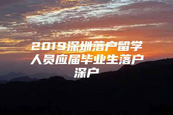 2019深圳落户留学人员应届毕业生落户深户