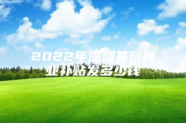 2022年深圳基层就业补贴发多少钱