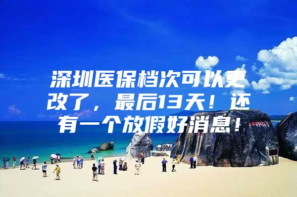 深圳医保档次可以更改了，最后13天！还有一个放假好消息！