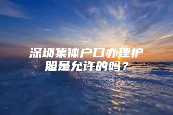 深圳集体户口办理护照是允许的吗？