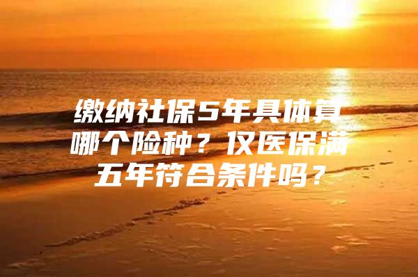 缴纳社保5年具体算哪个险种？仅医保满五年符合条件吗？