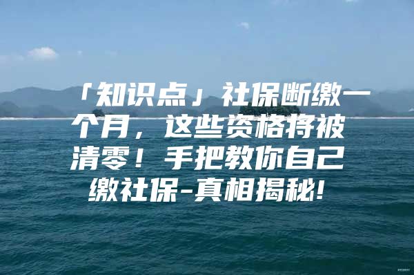 「知识点」社保断缴一个月，这些资格将被清零！手把教你自己缴社保-真相揭秘!