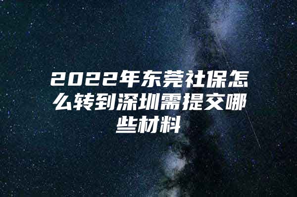 2022年东莞社保怎么转到深圳需提交哪些材料