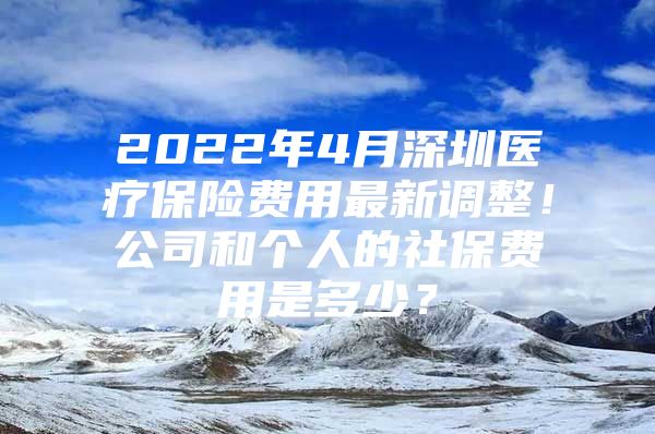 2022年4月深圳医疗保险费用最新调整！公司和个人的社保费用是多少？