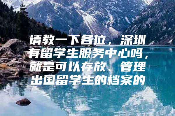 请教一下各位，深圳有留学生服务中心吗，就是可以存放、管理出国留学生的档案的