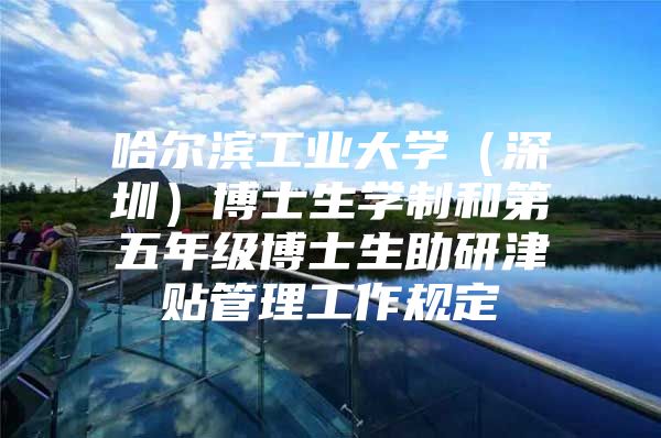 哈尔滨工业大学（深圳）博士生学制和第五年级博士生助研津贴管理工作规定