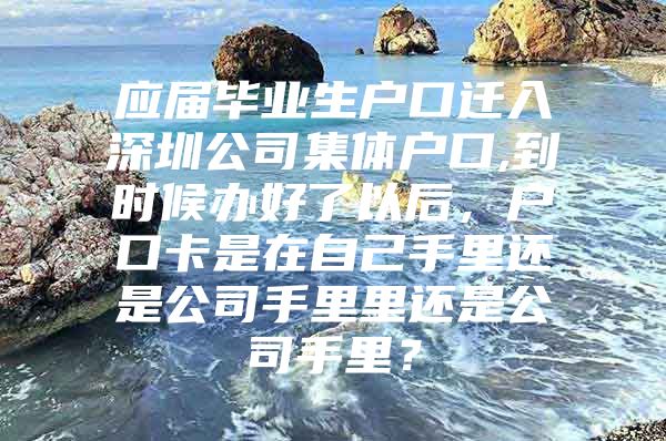 应届毕业生户口迁入深圳公司集体户口,到时候办好了以后，户口卡是在自己手里还是公司手里里还是公司手里？