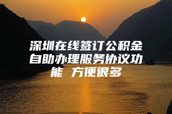 深圳在线签订公积金自助办理服务协议功能 方便很多