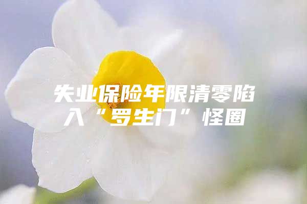 失业保险年限清零陷入“罗生门”怪圈